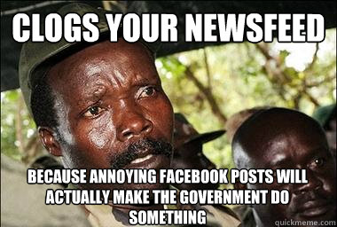 Clogs your newsfeed because annoying facebook posts will actually make the government do something  Scumbag Kony