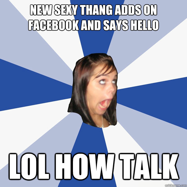 new sexy thang adds on facebook and says hello lol how talk  Annoying Facebook Girl