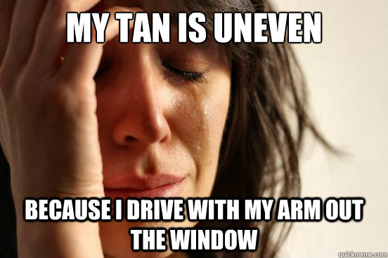 My tan is uneven because I drive with my arm out the window  First World Problems