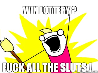 Win lottery ? Fuck all the Sluts !  All The Things