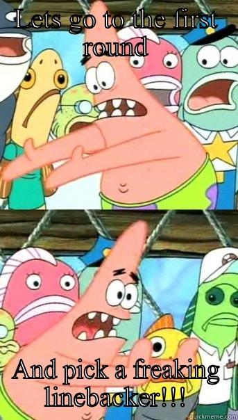 LETS GO TO THE FIRST ROUND AND PICK A FREAKING LINEBACKER!!! Push it somewhere else Patrick