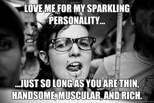 Love me for my sparkling personality... ...just so long as you are thin, handsome, muscular, and rich.  Hypocrite Feminist