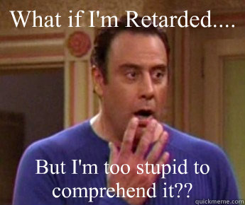 What if I'm Retarded.... But I'm too stupid to comprehend it?? - What if I'm Retarded.... But I'm too stupid to comprehend it??  Robert Barone Meme