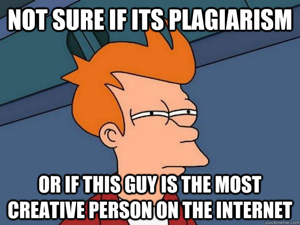 Not sure if its Plagiarism  Or if this guy is the most creative person on the internet  Not sure Fry