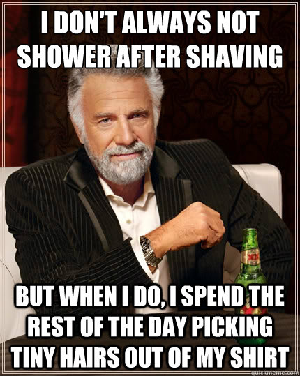 I don't always not shower after shaving But when I do, I spend the rest of the day picking tiny hairs out of my shirt - I don't always not shower after shaving But when I do, I spend the rest of the day picking tiny hairs out of my shirt  The Most Interesting Man In The World