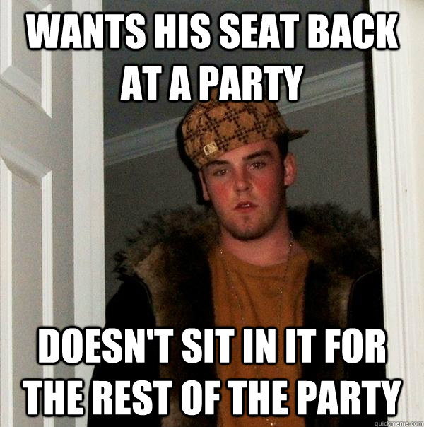 Wants his seat back at a party doesn't sit in it for the rest of the party  Scumbag Steve