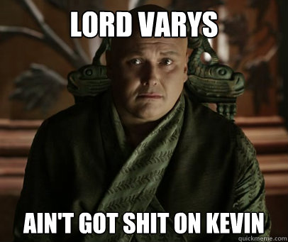 LORD VARYS AIN'T GOT SHIT ON KEVIN  - LORD VARYS AIN'T GOT SHIT ON KEVIN   Varys