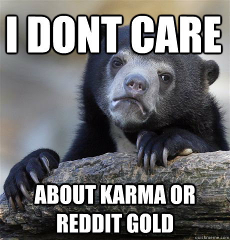 i dont care about karma or reddit gold - i dont care about karma or reddit gold  Confession Bear