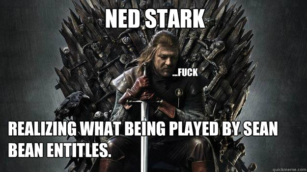 NED STARK Realizing what being played by sean bean entitles. ...fuck  