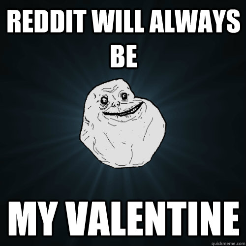 Reddit will always be my valentine  Forever Alone
