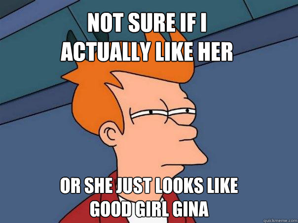 Not sure if I
actually like her Or she just looks like
Good girl gina  Futurama Fry