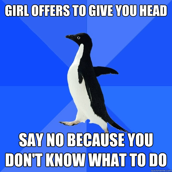 Girl offers to give you head say no because you don't know what to do  Socially Awkward Penguin