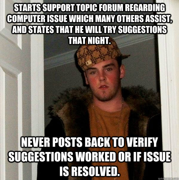 Starts support topic forum regarding computer issue which many others assist, and states that he will try suggestions that night. Never posts back to verify suggestions worked or if issue is resolved.  Scumbag Steve