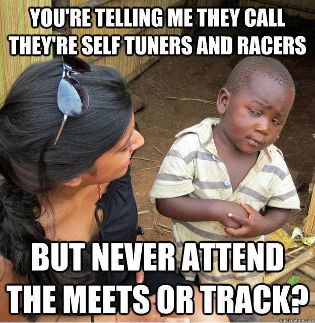 you're telling me they call they're self tuners and racers But never attend the meets or track?  Skeptical Third World Kid