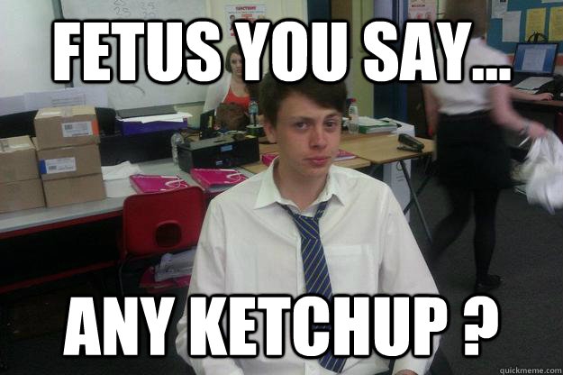 Fetus you say... Any ketchup ?  