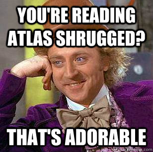 You're reading Atlas Shrugged? That's adorable - You're reading Atlas Shrugged? That's adorable  Condescending Wonka
