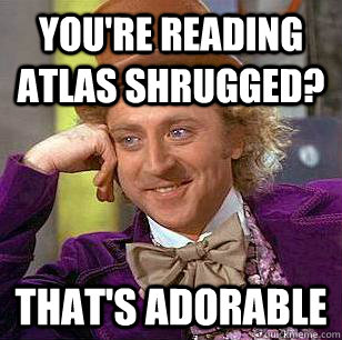 You're reading Atlas Shrugged? That's adorable  Condescending Wonka