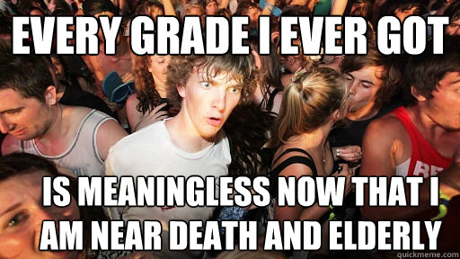 Every grade I ever got is meaningless now that I am near death and elderly  Sudden Clarity Clarence