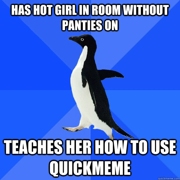 has hot girl in room without panties on teaches her how to use quickmeme  Socially Awkward Penguin