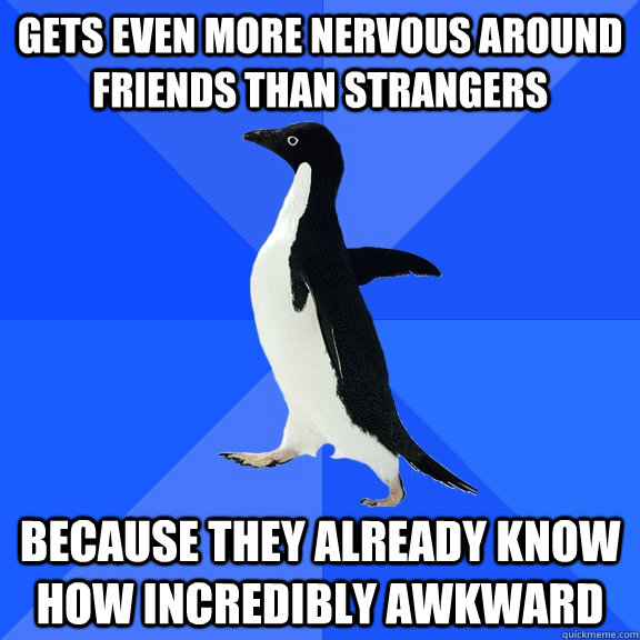 gets even more nervous around friends than strangers because they already know how incredibly awkward  Socially Awkward Penguin