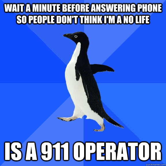 wait a minute before answering phone so people don't think I'm a no life Is a 911 operator  Socially Awkward Penguin