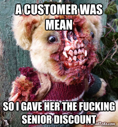 A customer was mean So i gave her the fucking senior discount  Confession Bear