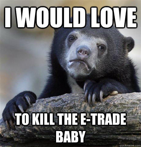 I would love To kill the e-trade baby  Confession Bear