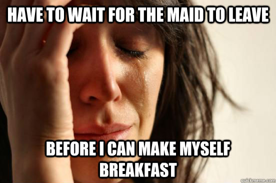 Have to wait for the maid to leave before i can make myself breakfast  First World Problems