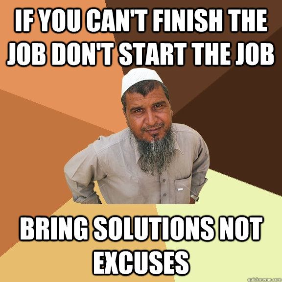 if you can't finish the job don't start the job bring solutions not excuses  Ordinary Muslim Man