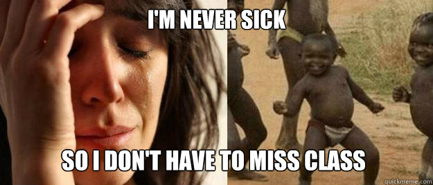 I'm never sick So I don't have to miss class  First World Problems  Third World Success