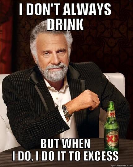 I DON'T ALWAYS DRINK BUT WHEN I DO, I DO IT TO EXCESS The Most Interesting Man In The World