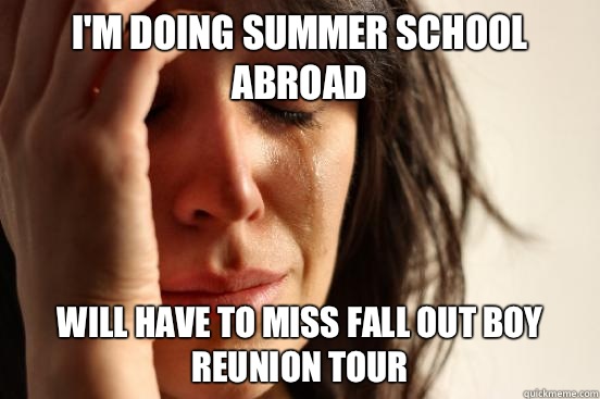 I'm doing summer school abroad Will have to miss Fall Out Boy reunion tour  First World Problems