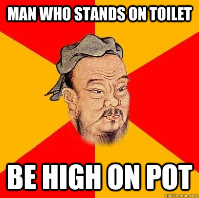 MAN WHO STANDS ON TOILET BE HIGH ON POT - MAN WHO STANDS ON TOILET BE HIGH ON POT  Confucius says