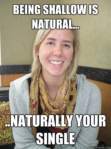 Being shallow is natural... ..Naturally your single  ALYSSA BEREZNAK