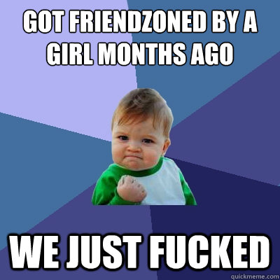 got friendzoned by a girl months ago We just fucked  Success Kid