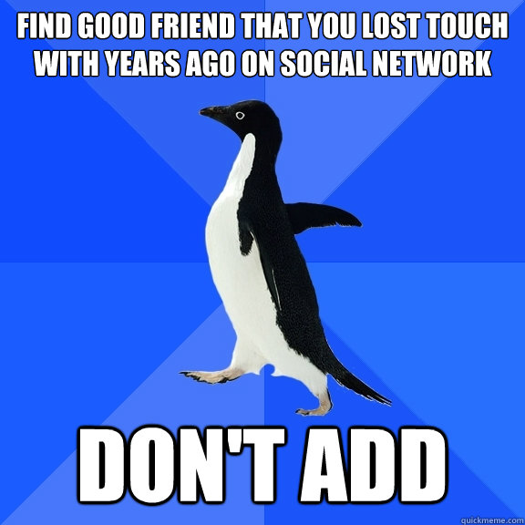FIND GOOD FRIEND THAT YOU LOST TOUCH WITH YEARS AGO ON SOCIAL NETWORK DON'T ADD  Socially Awkward Penguin