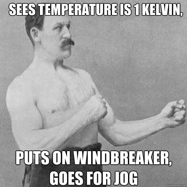 Sees temperature is 1 kelvin, hurricane force winds puts on windbreaker, goes for jog - Sees temperature is 1 kelvin, hurricane force winds puts on windbreaker, goes for jog  Misc