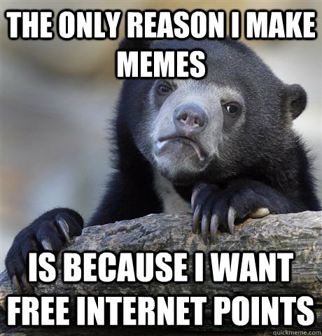 The only reason I make memes Is because I want free internet points  Confession Bear