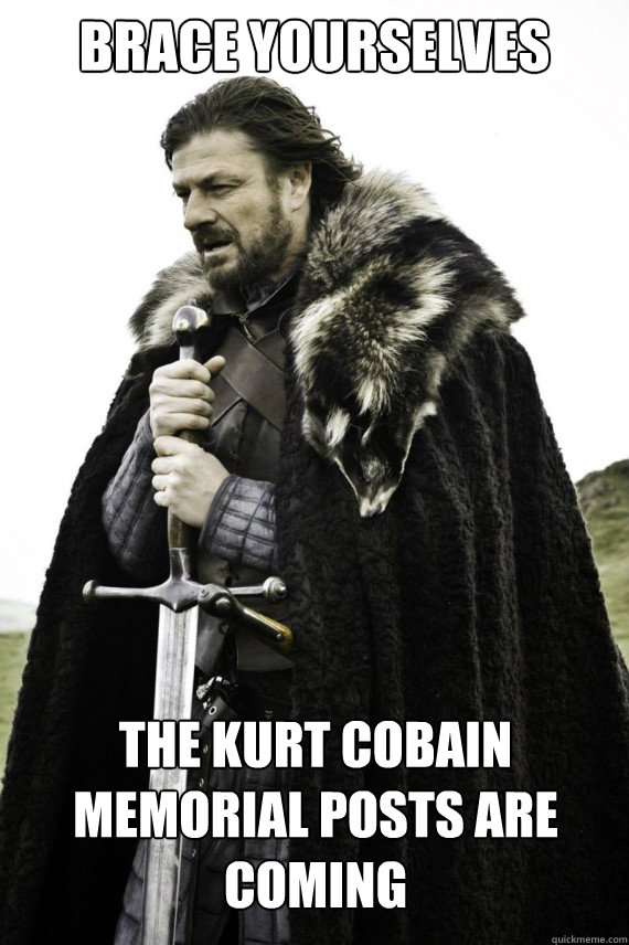 Brace yourselves the kurt cobain memorial posts are coming  - Brace yourselves the kurt cobain memorial posts are coming   Brace yourself