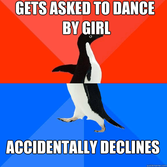 Gets asked to dance
 by girl Accidentally declines   Socially Awesome Awkward Penguin