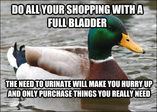 Do all your shopping with a full bladder The need to urinate will make you hurry up and only purchase things you really need - Do all your shopping with a full bladder The need to urinate will make you hurry up and only purchase things you really need  Actual Advice Mallard