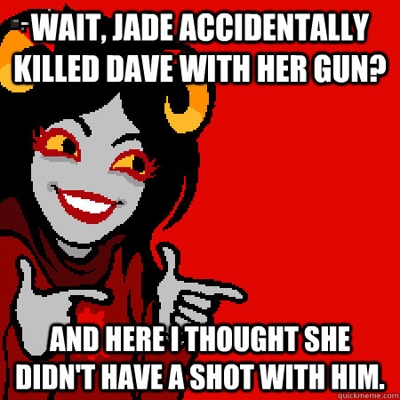 Wait, Jade accidentally killed Dave with her gun? And here I thought she didn't have a SHOT with him. - Wait, Jade accidentally killed Dave with her gun? And here I thought she didn't have a SHOT with him.  Bad Joke Aradia