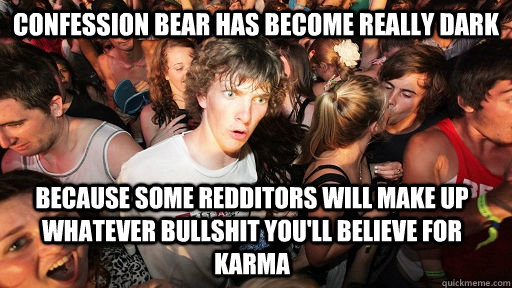 Confession bear has become really dark Because some redditors will make up whatever bullshit you'll believe for karma  Sudden Clarity Clarence