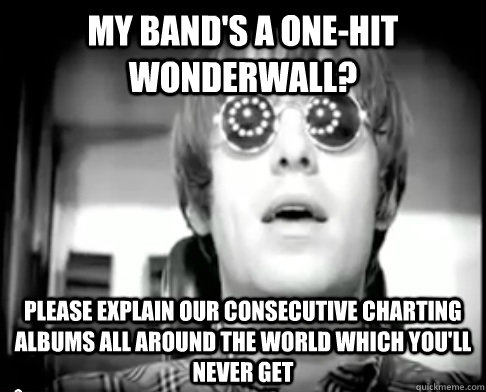 My band's a one-hit wonderwall? please explain our consecutive charting albums all around the world which you'll never get - My band's a one-hit wonderwall? please explain our consecutive charting albums all around the world which you'll never get  Wonderwall