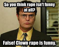 So you think rape isn't funny at all? False! Clown rape is funny.  
