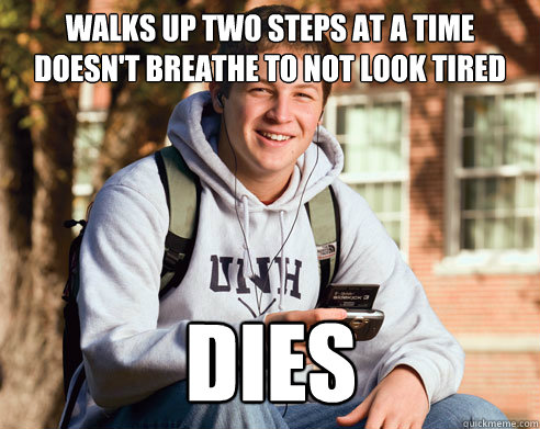 Walks up two steps at a time
Doesn't breathe to not look tired DIES  College Freshman