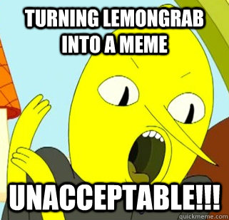 Turning Lemongrab into a meme UNACCEPTABLE!!!  