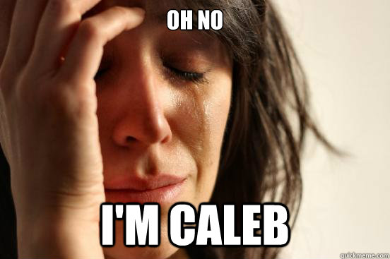 OH NO I'm caleb  First World Problems