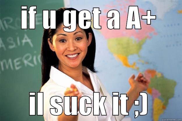 IF U GET A A+ IL SUCK IT ;) Unhelpful High School Teacher