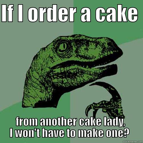 IF I ORDER A CAKE  FROM ANOTHER CAKE LADY, I WON'T HAVE TO MAKE ONE?  Philosoraptor